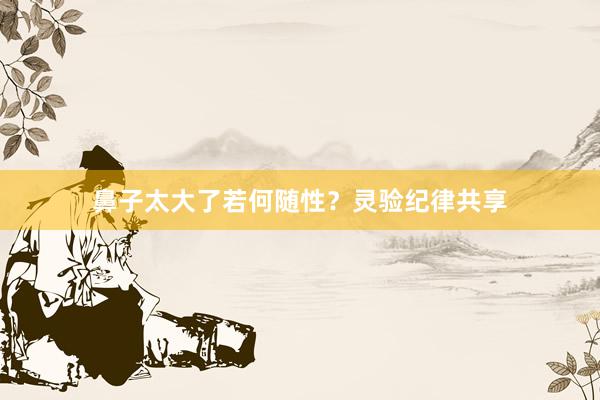 鼻子太大了若何随性？灵验纪律共享