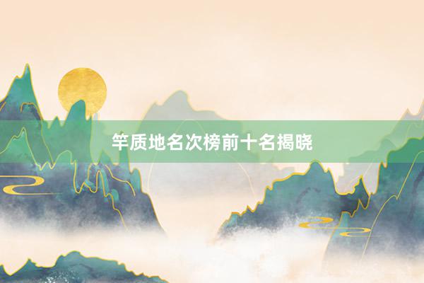 竿质地名次榜前十名揭晓