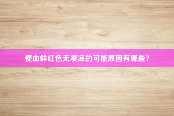 便血鲜红色无凄凉的可能原因有哪些?